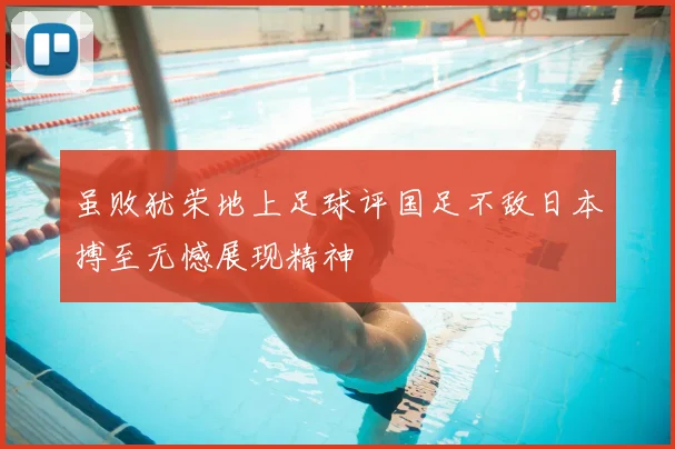 虽败犹荣地上足球评国足不敌日本搏至无憾展现精神