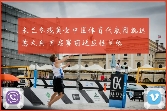 米兰冬残奥会中国体育代表团抵达意大利 开启赛前适应性训练