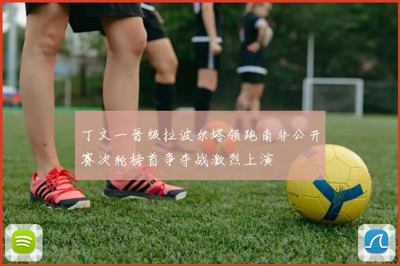 丁文一晋级拉波尔塔领跑南非公开赛次轮榜首争夺战激烈上演