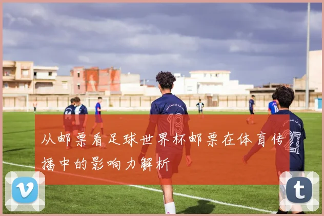 从邮票看足球世界杯邮票在体育传播中的影响力解析