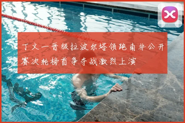 丁文一晋级拉波尔塔领跑南非公开赛次轮榜首争夺战激烈上演