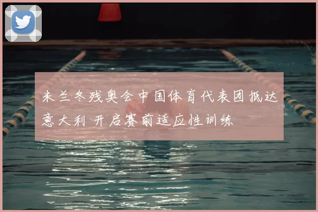 米兰冬残奥会中国体育代表团抵达意大利 开启赛前适应性训练