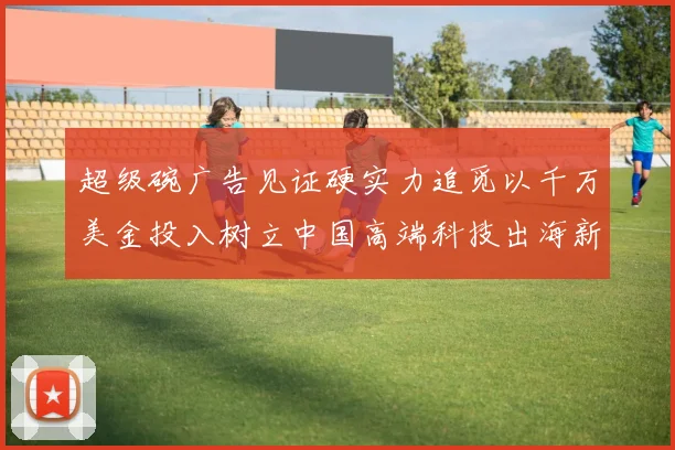 超级碗广告见证硬实力追觅以千万美金投入树立中国高端科技出海新标杆