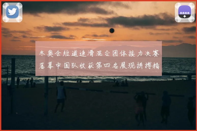 冬奥会短道速滑混合团体接力决赛落幕中国队收获第四名展现拼搏精神
