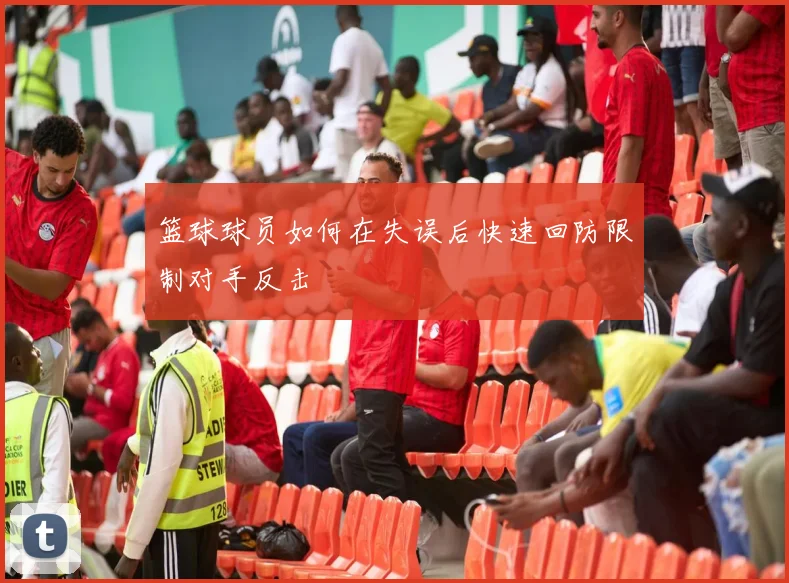 篮球球员如何在失误后快速回防限制对手反击