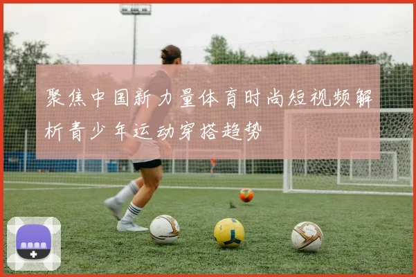 聚焦中国新力量体育时尚短视频解析青少年运动穿搭趋势