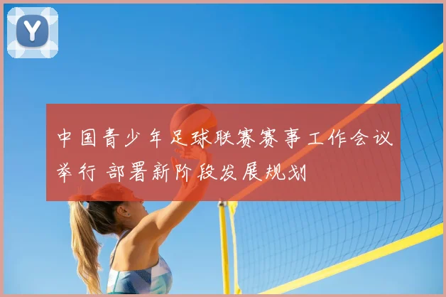 中国青少年足球联赛赛事工作会议举行 部署新阶段发展规划