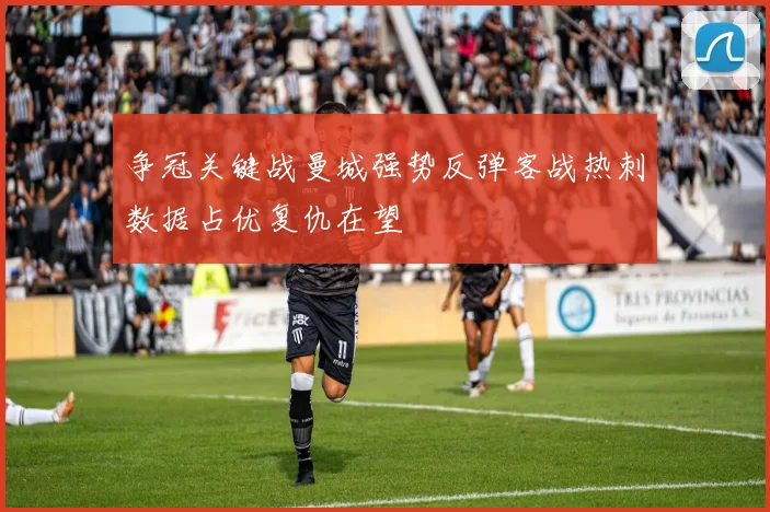 争冠关键战曼城强势反弹客战热刺数据占优复仇在望