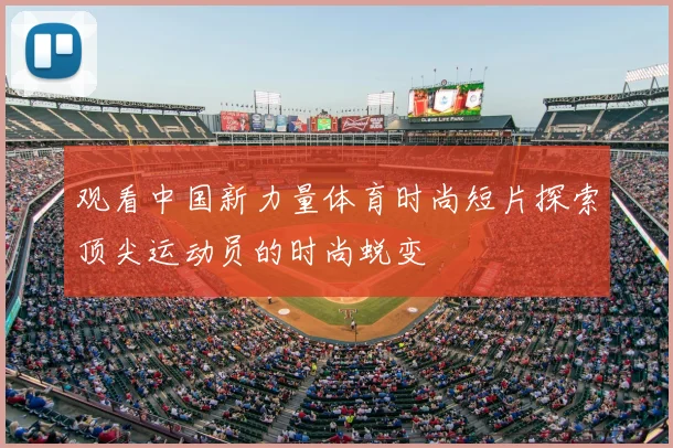 观看中国新力量体育时尚短片探索顶尖运动员的时尚蜕变