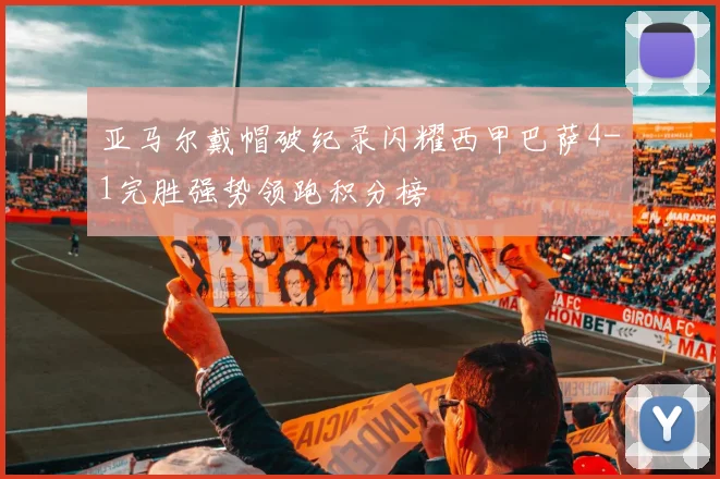 亚马尔戴帽破纪录闪耀西甲巴萨4-1完胜强势领跑积分榜