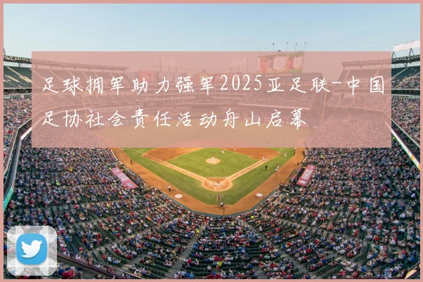 足球拥军助力强军2025亚足联-中国足协社会责任活动舟山启幕