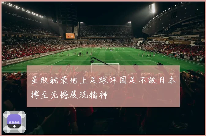 虽败犹荣地上足球评国足不敌日本搏至无憾展现精神