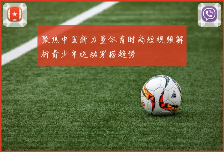 聚焦中国新力量体育时尚短视频解析青少年运动穿搭趋势