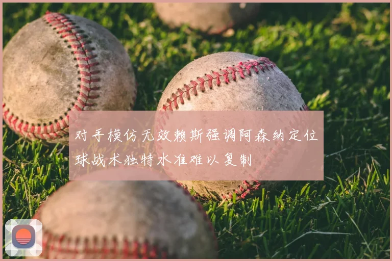 对手模仿无效赖斯强调阿森纳定位球战术独特水准难以复制