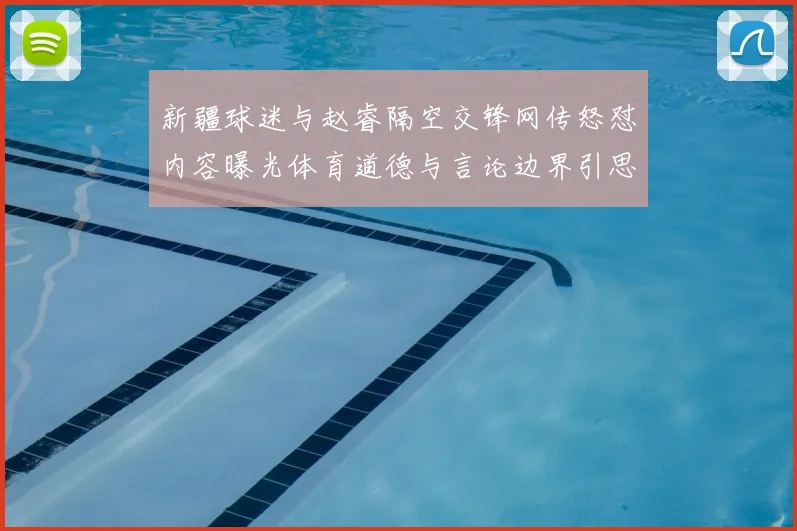 新疆球迷与赵睿隔空交锋网传怒怼内容曝光体育道德与言论边界引思考