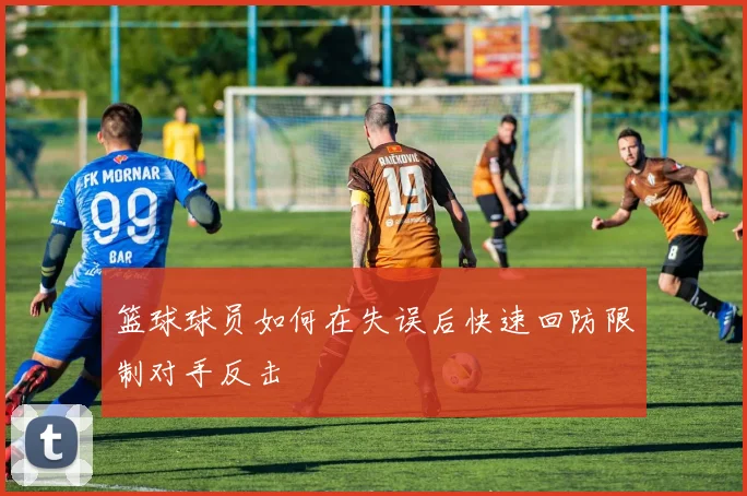 篮球球员如何在失误后快速回防限制对手反击