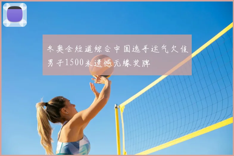 冬奥会短道综合中国选手运气欠佳男子1500米遗憾无缘奖牌